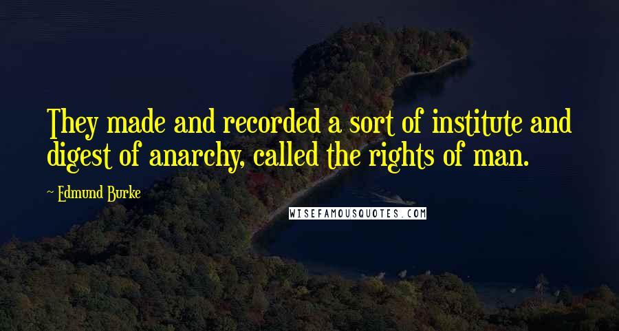 Edmund Burke Quotes: They made and recorded a sort of institute and digest of anarchy, called the rights of man.