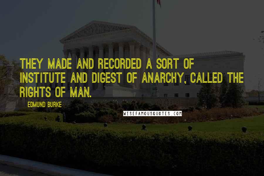 Edmund Burke Quotes: They made and recorded a sort of institute and digest of anarchy, called the rights of man.