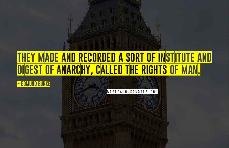 Edmund Burke Quotes: They made and recorded a sort of institute and digest of anarchy, called the rights of man.