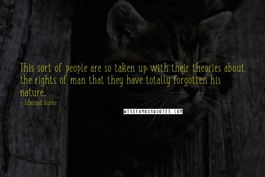 Edmund Burke Quotes: This sort of people are so taken up with their theories about the rights of man that they have totally forgotten his nature.