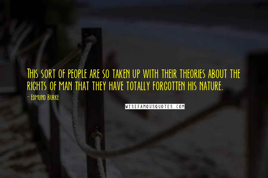 Edmund Burke Quotes: This sort of people are so taken up with their theories about the rights of man that they have totally forgotten his nature.