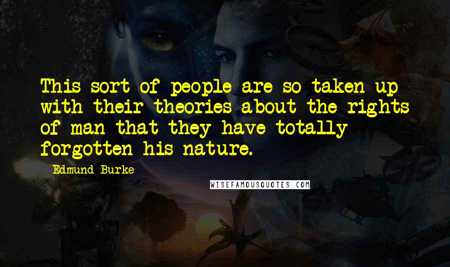 Edmund Burke Quotes: This sort of people are so taken up with their theories about the rights of man that they have totally forgotten his nature.