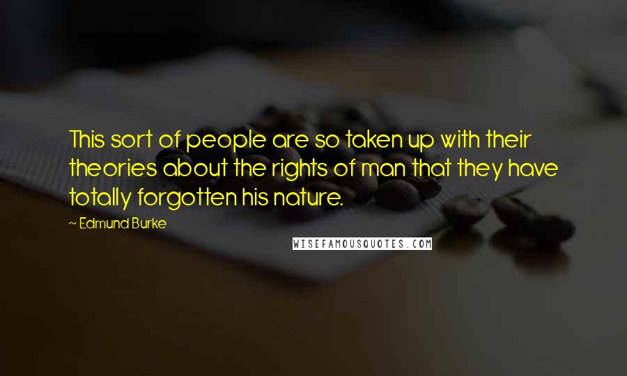 Edmund Burke Quotes: This sort of people are so taken up with their theories about the rights of man that they have totally forgotten his nature.