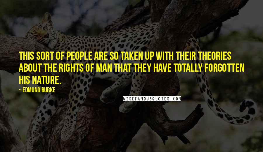 Edmund Burke Quotes: This sort of people are so taken up with their theories about the rights of man that they have totally forgotten his nature.