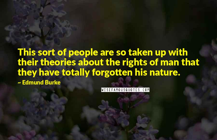 Edmund Burke Quotes: This sort of people are so taken up with their theories about the rights of man that they have totally forgotten his nature.