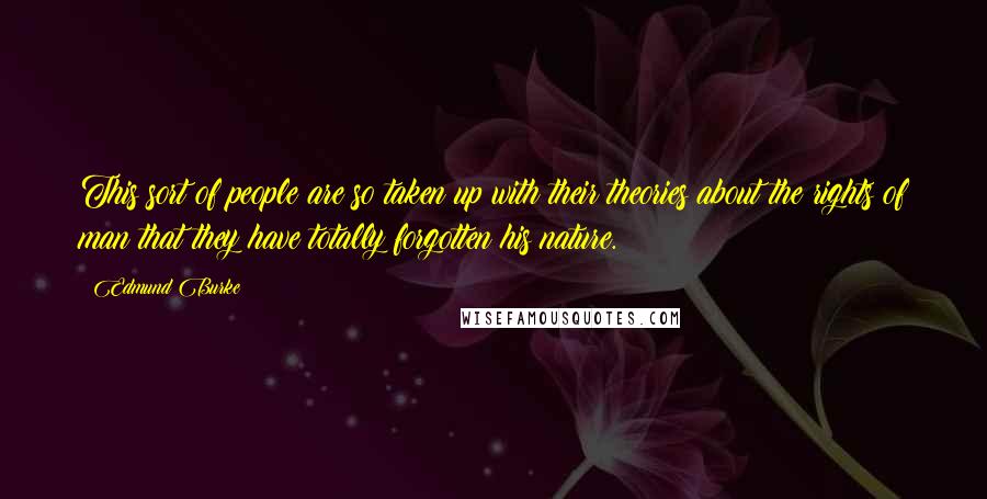 Edmund Burke Quotes: This sort of people are so taken up with their theories about the rights of man that they have totally forgotten his nature.