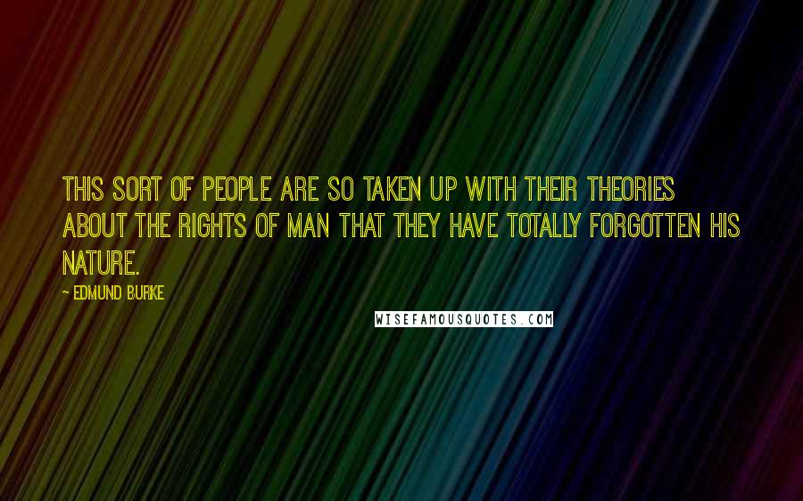 Edmund Burke Quotes: This sort of people are so taken up with their theories about the rights of man that they have totally forgotten his nature.