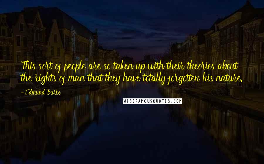 Edmund Burke Quotes: This sort of people are so taken up with their theories about the rights of man that they have totally forgotten his nature.