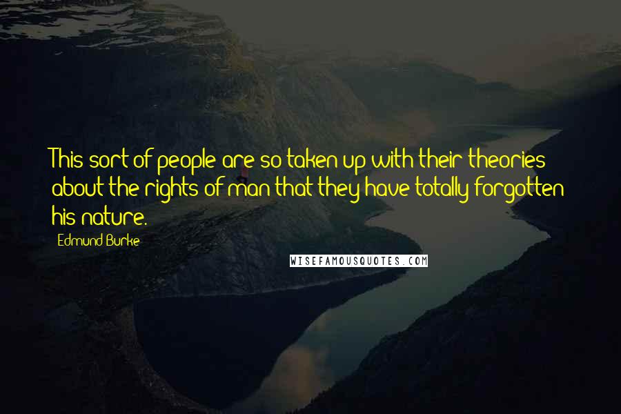 Edmund Burke Quotes: This sort of people are so taken up with their theories about the rights of man that they have totally forgotten his nature.