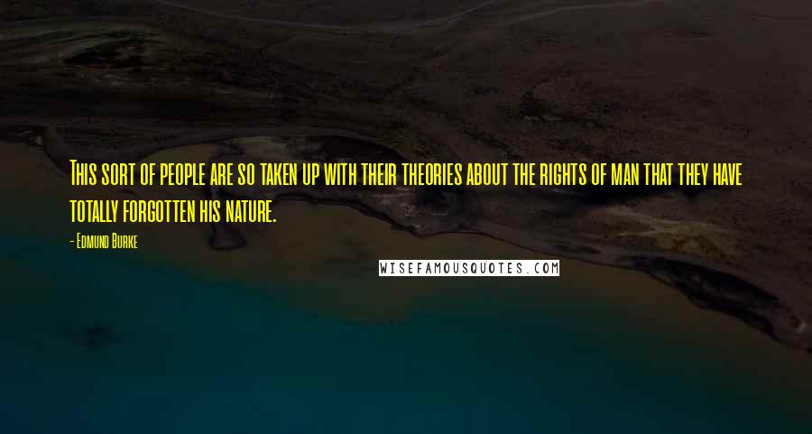 Edmund Burke Quotes: This sort of people are so taken up with their theories about the rights of man that they have totally forgotten his nature.