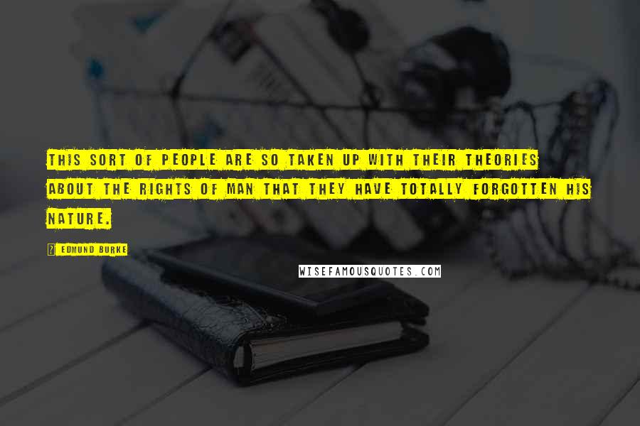 Edmund Burke Quotes: This sort of people are so taken up with their theories about the rights of man that they have totally forgotten his nature.