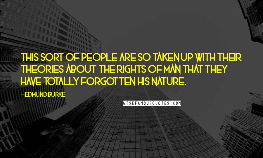 Edmund Burke Quotes: This sort of people are so taken up with their theories about the rights of man that they have totally forgotten his nature.