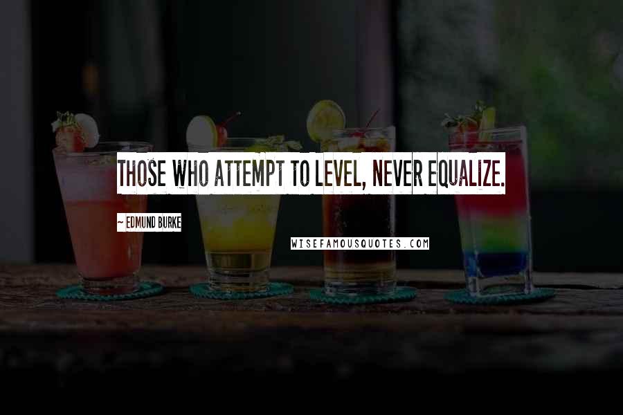 Edmund Burke Quotes: Those who attempt to level, never equalize.