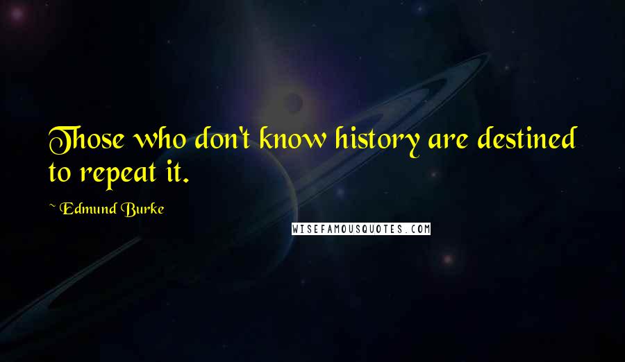 Edmund Burke Quotes: Those who don't know history are destined to repeat it.