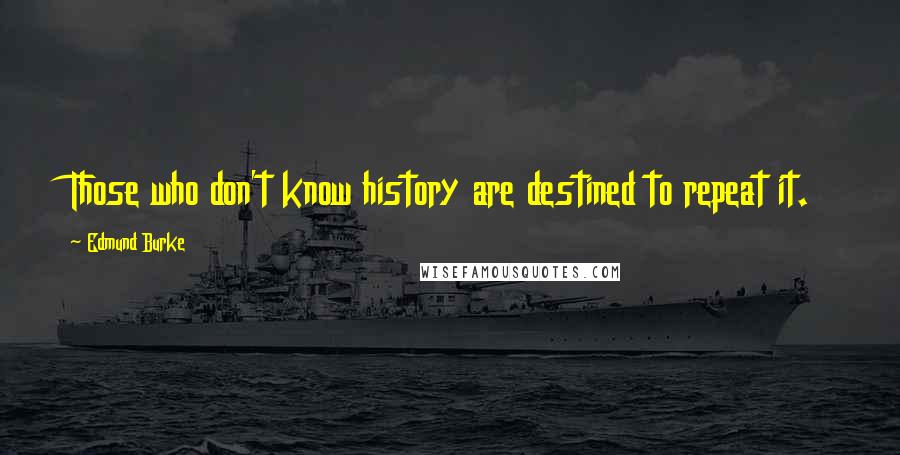 Edmund Burke Quotes: Those who don't know history are destined to repeat it.