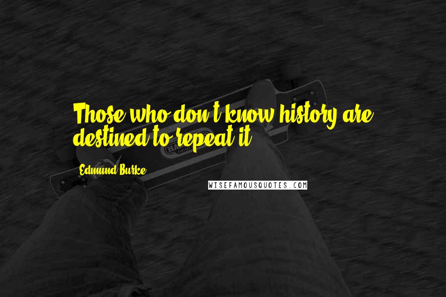 Edmund Burke Quotes: Those who don't know history are destined to repeat it.
