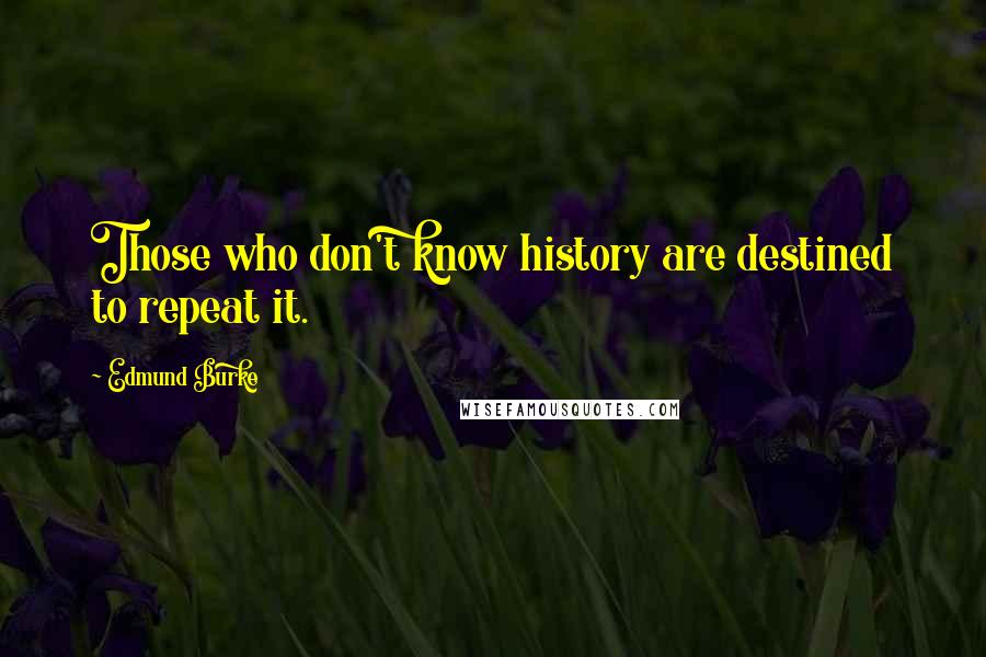 Edmund Burke Quotes: Those who don't know history are destined to repeat it.