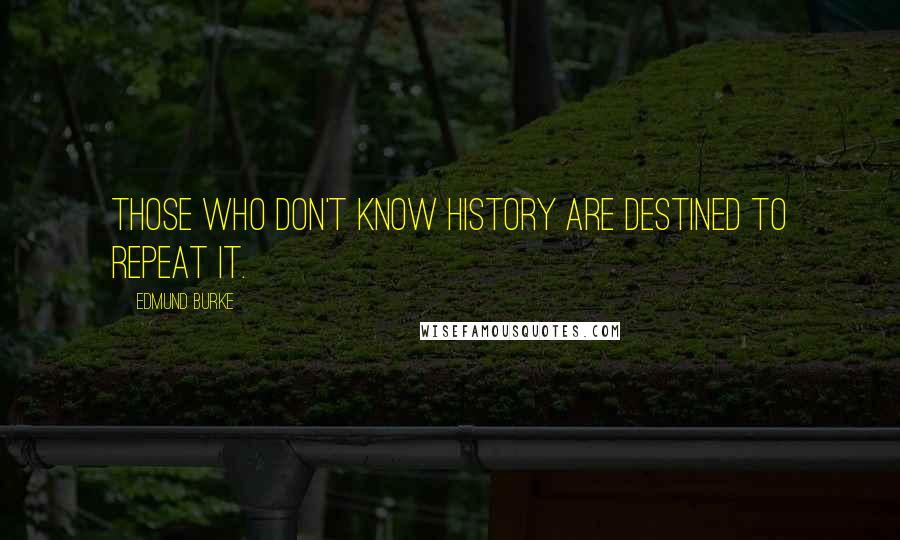 Edmund Burke Quotes: Those who don't know history are destined to repeat it.