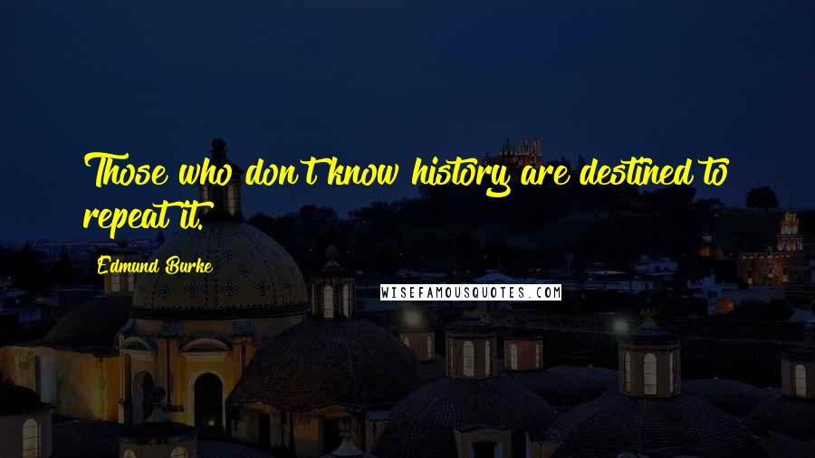 Edmund Burke Quotes: Those who don't know history are destined to repeat it.