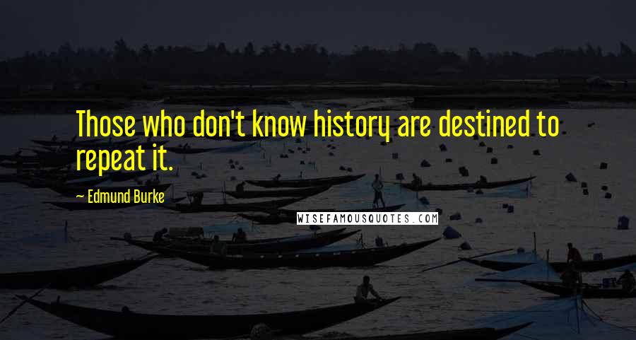 Edmund Burke Quotes: Those who don't know history are destined to repeat it.