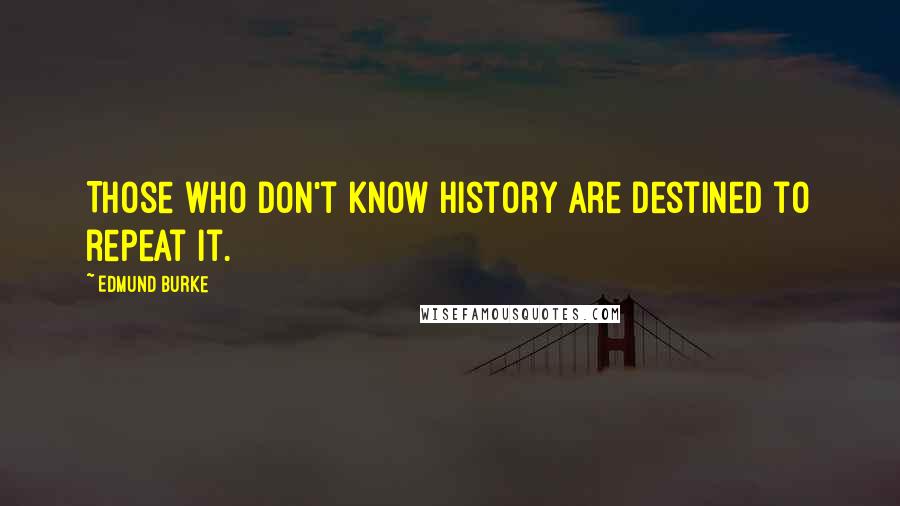 Edmund Burke Quotes: Those who don't know history are destined to repeat it.