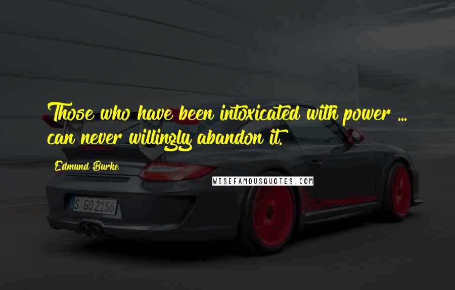 Edmund Burke Quotes: Those who have been intoxicated with power ... can never willingly abandon it.