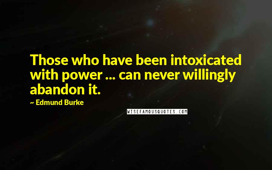 Edmund Burke Quotes: Those who have been intoxicated with power ... can never willingly abandon it.