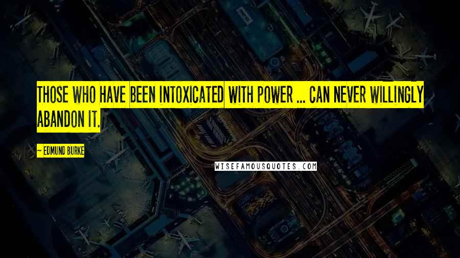 Edmund Burke Quotes: Those who have been intoxicated with power ... can never willingly abandon it.