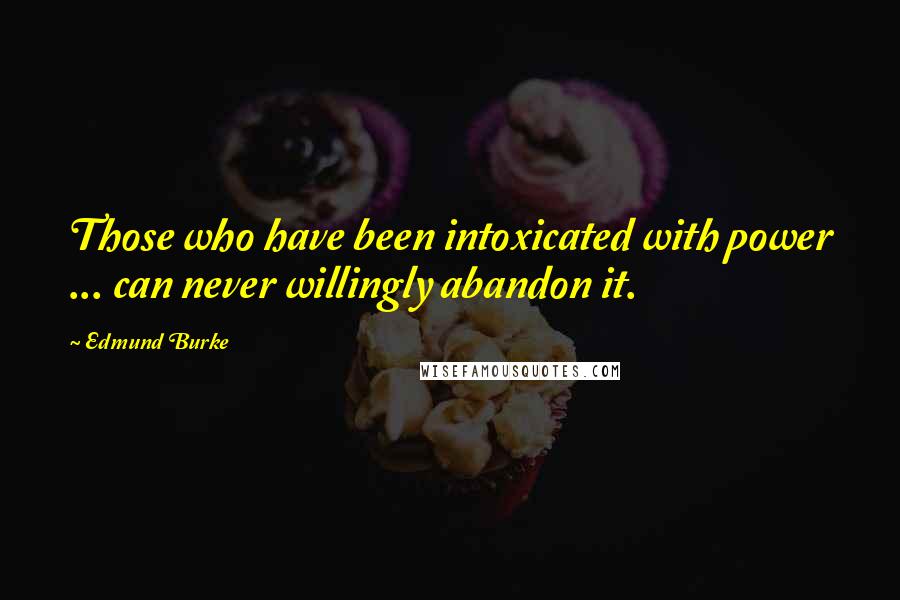 Edmund Burke Quotes: Those who have been intoxicated with power ... can never willingly abandon it.