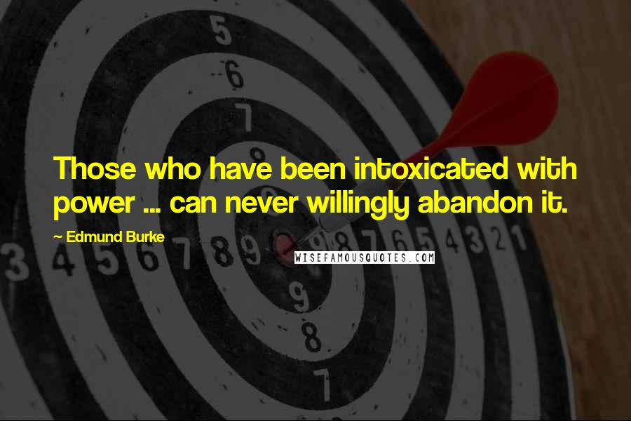 Edmund Burke Quotes: Those who have been intoxicated with power ... can never willingly abandon it.