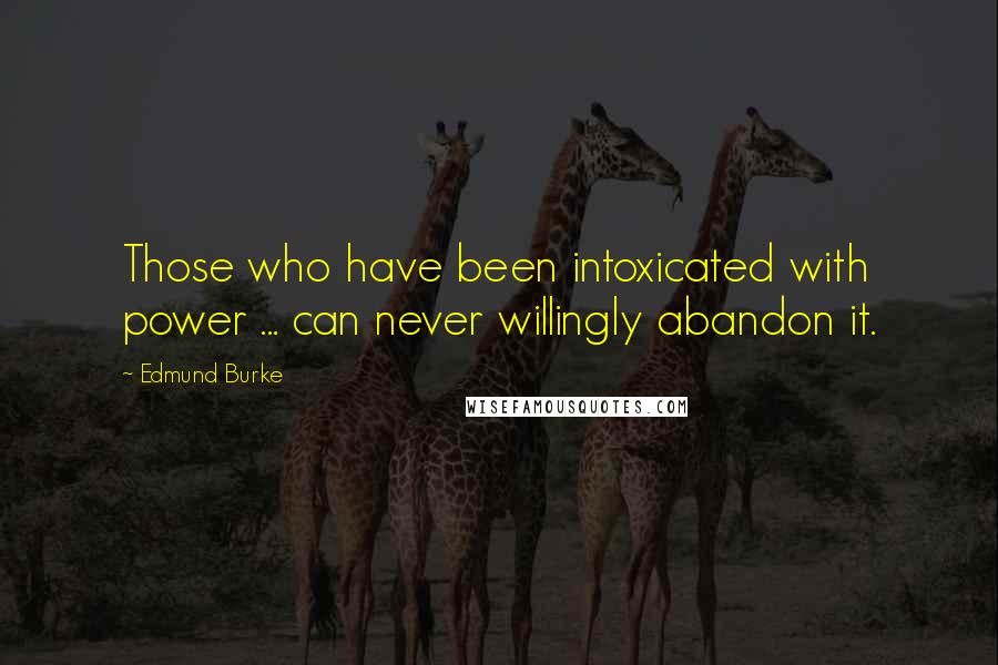 Edmund Burke Quotes: Those who have been intoxicated with power ... can never willingly abandon it.