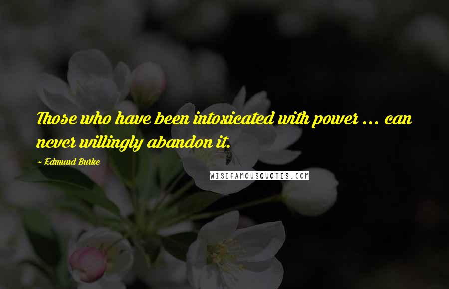 Edmund Burke Quotes: Those who have been intoxicated with power ... can never willingly abandon it.