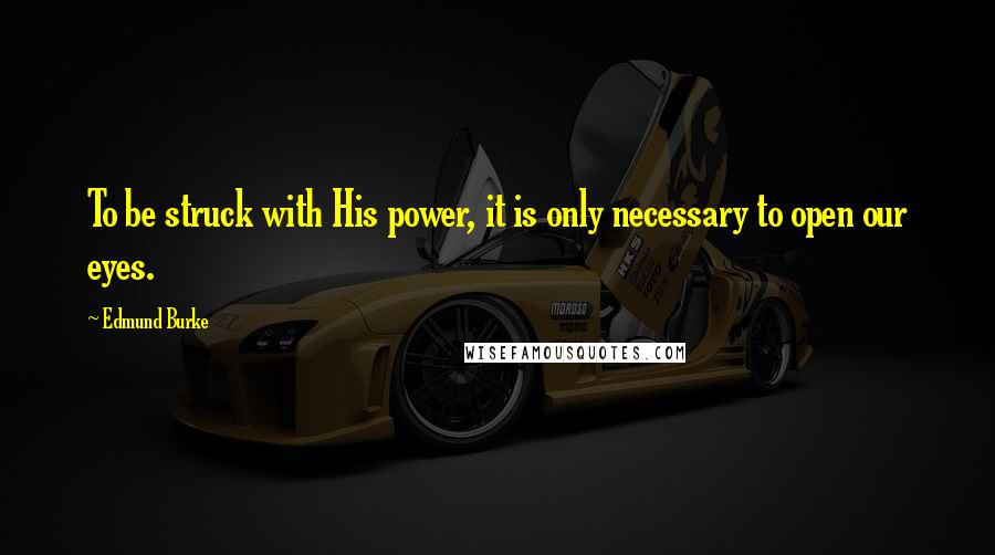 Edmund Burke Quotes: To be struck with His power, it is only necessary to open our eyes.