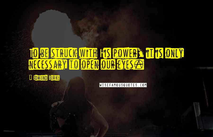 Edmund Burke Quotes: To be struck with His power, it is only necessary to open our eyes.