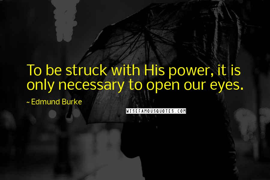 Edmund Burke Quotes: To be struck with His power, it is only necessary to open our eyes.