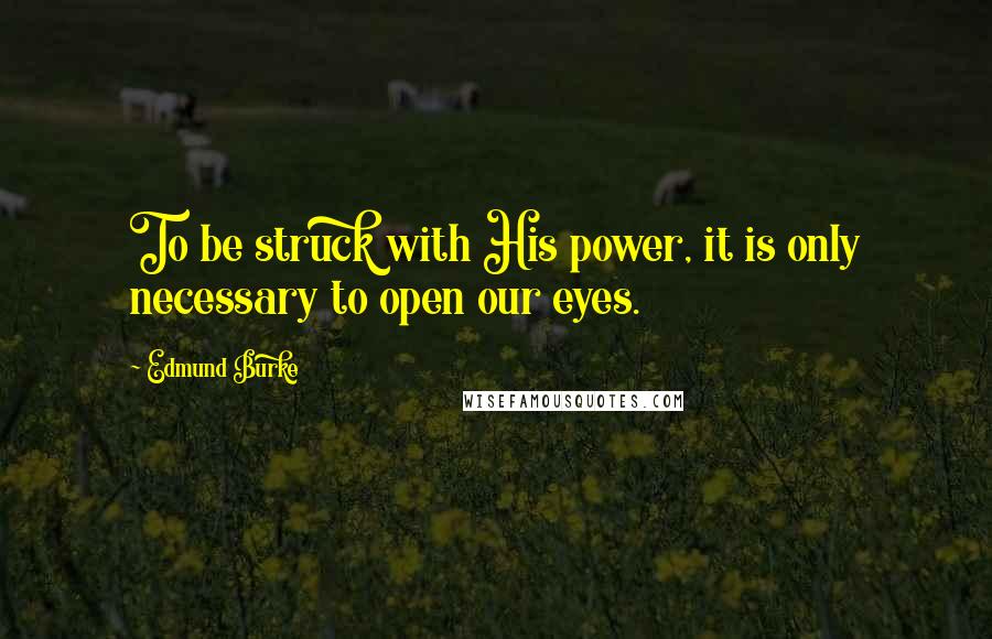 Edmund Burke Quotes: To be struck with His power, it is only necessary to open our eyes.