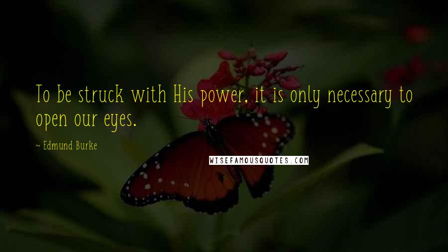 Edmund Burke Quotes: To be struck with His power, it is only necessary to open our eyes.