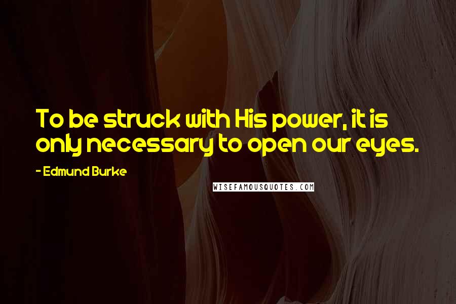 Edmund Burke Quotes: To be struck with His power, it is only necessary to open our eyes.