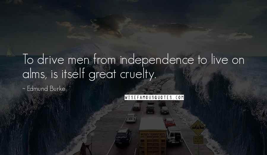 Edmund Burke Quotes: To drive men from independence to live on alms, is itself great cruelty.