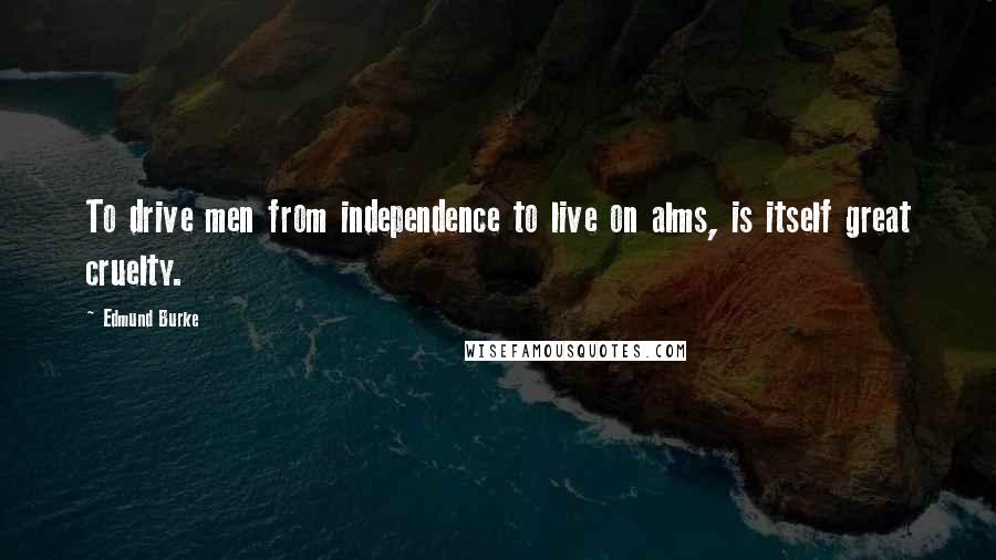 Edmund Burke Quotes: To drive men from independence to live on alms, is itself great cruelty.
