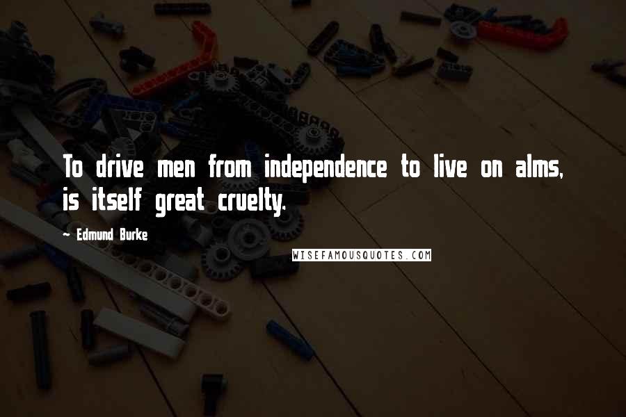 Edmund Burke Quotes: To drive men from independence to live on alms, is itself great cruelty.