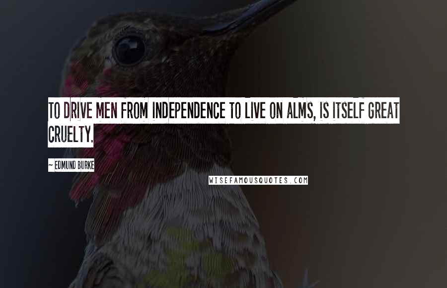 Edmund Burke Quotes: To drive men from independence to live on alms, is itself great cruelty.