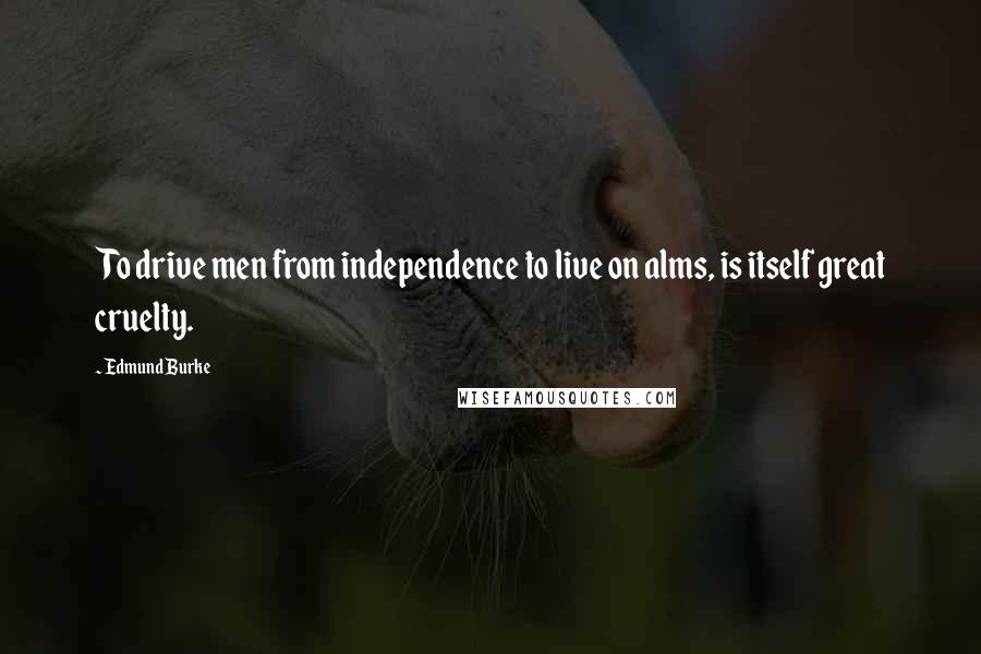 Edmund Burke Quotes: To drive men from independence to live on alms, is itself great cruelty.