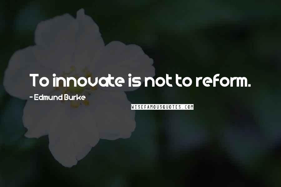 Edmund Burke Quotes: To innovate is not to reform.