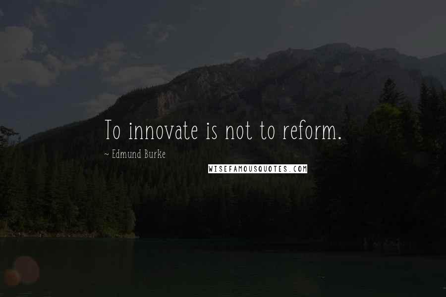 Edmund Burke Quotes: To innovate is not to reform.