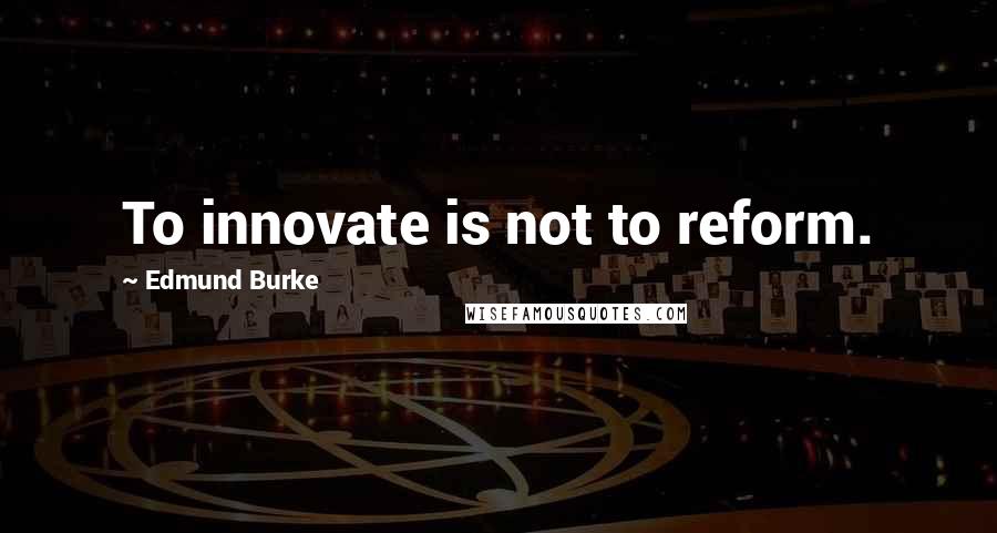 Edmund Burke Quotes: To innovate is not to reform.