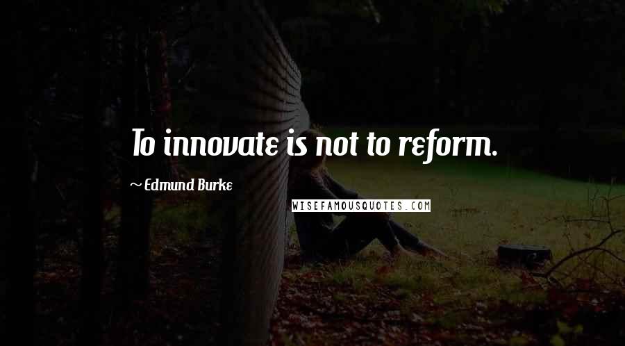 Edmund Burke Quotes: To innovate is not to reform.