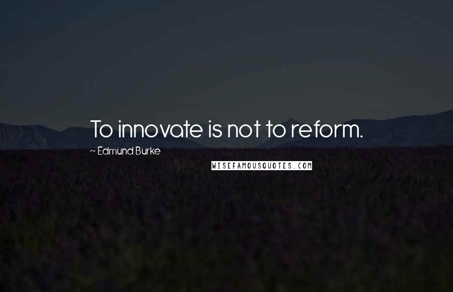 Edmund Burke Quotes: To innovate is not to reform.