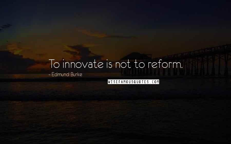 Edmund Burke Quotes: To innovate is not to reform.