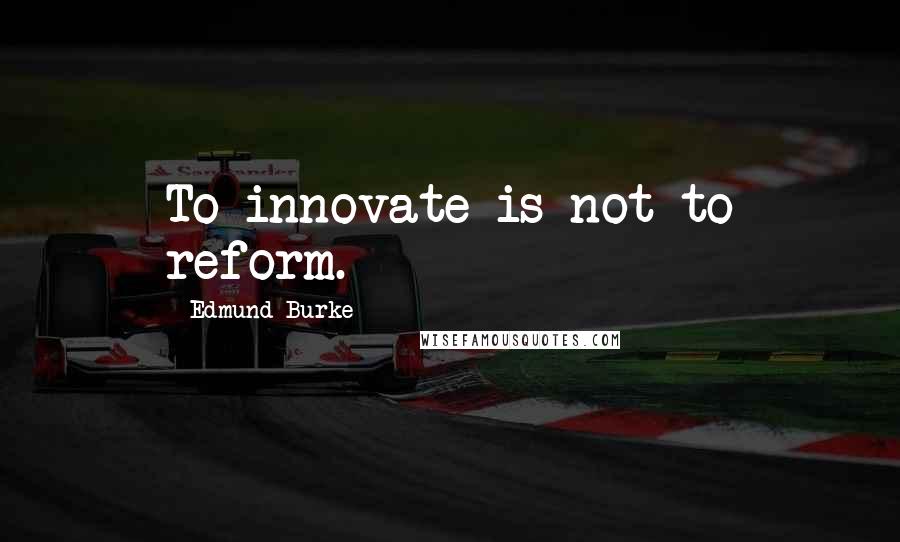 Edmund Burke Quotes: To innovate is not to reform.